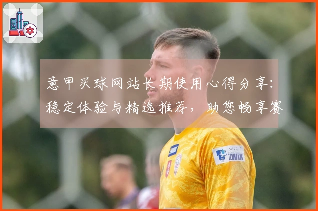 意甲买球网站长期使用心得分享：稳定体验与精选推荐，助您畅享赛事精彩
