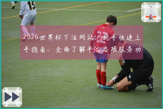 2026世界杯下注网站：新手快速上手指南，全面了解平台各项服务功能