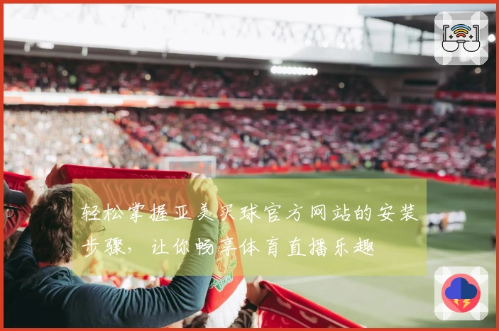 轻松掌握亚美买球官方网站的安装步骤，让你畅享体育直播乐趣