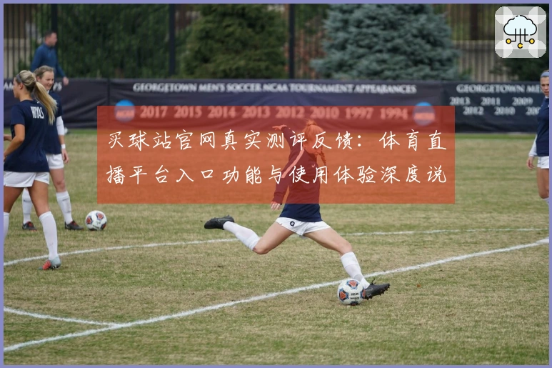 买球站官网真实测评反馈：体育直播平台入口功能与使用体验深度说明