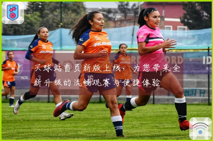 买球站首页新版上线，为您带来全新升级的流畅观赛与便捷体验