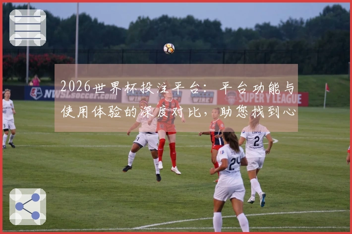 2026世界杯投注平台：平台功能与使用体验的深度对比，助您找到心仪选择