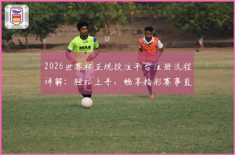 2026世界杯正规投注平台注册流程详解：轻松上手，畅享精彩赛事直播