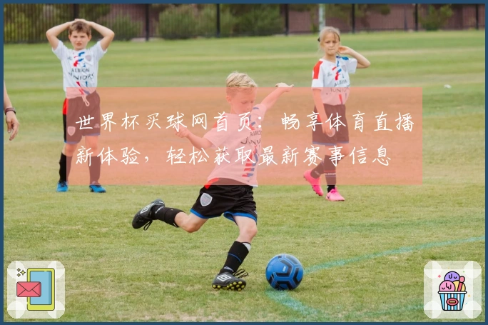 世界杯买球网首页：畅享体育直播新体验，轻松获取最新赛事信息