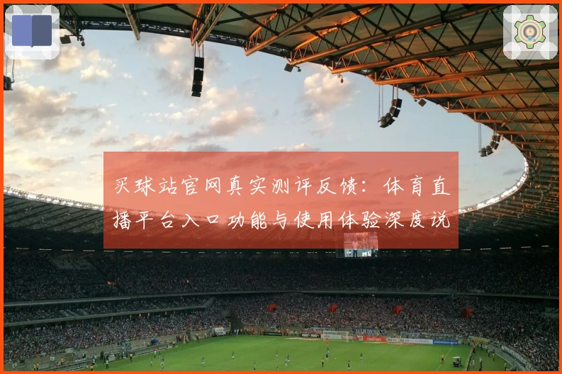 买球站官网真实测评反馈:体育直播平台入口功能与使用体验深度说明
