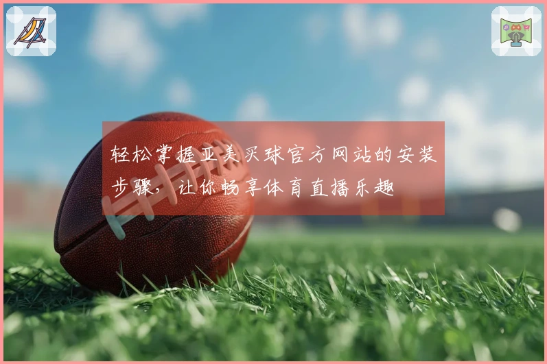 轻松掌握亚美买球官方网站的安装步骤，让你畅享体育直播乐趣