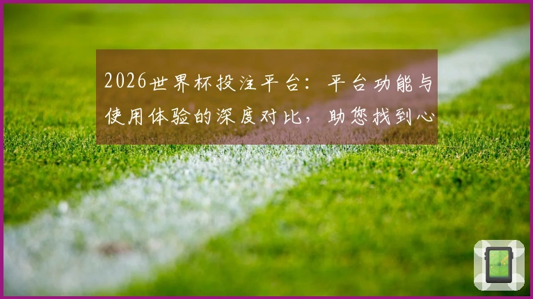 2026世界杯投注平台：平台功能与使用体验的深度对比，助您找到心仪选择