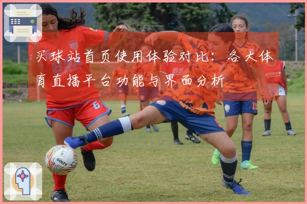 买球站首页使用体验对比：各大体育直播平台功能与界面分析