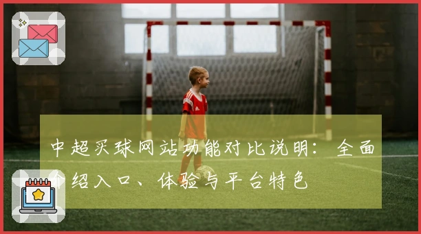 中超买球网站功能对比说明：全面介绍入口、体验与平台特色