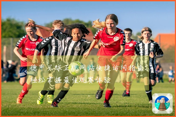 德甲买球正规网站快捷访问指南：轻松掌握最佳观赛体验