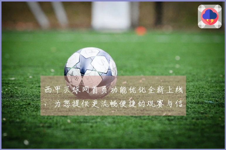 西甲买球网首页功能优化全新上线，为您提供更流畅便捷的观赛与信息体验