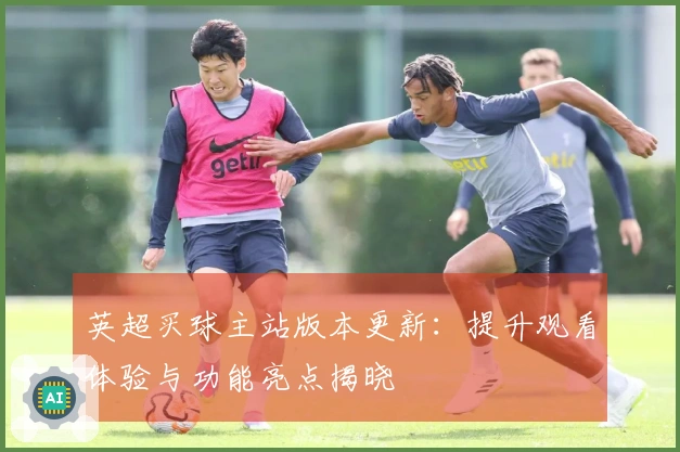 英超买球主站版本更新：提升观看体验与功能亮点揭晓