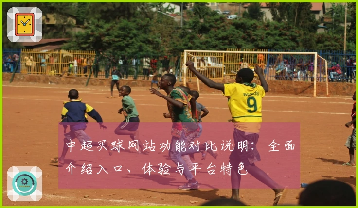 中超买球网站功能对比说明：全面介绍入口、体验与平台特色