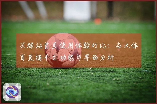 买球站首页使用体验对比：各大体育直播平台功能与界面分析