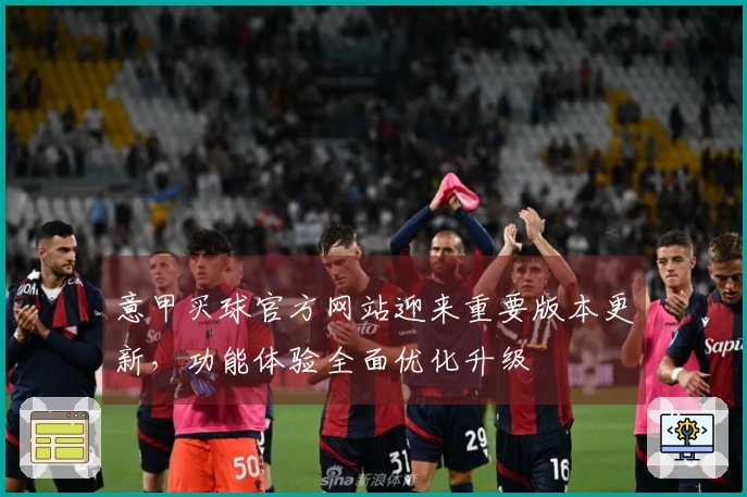 意甲买球官方网站迎来重要版本更新，功能体验全面优化升级