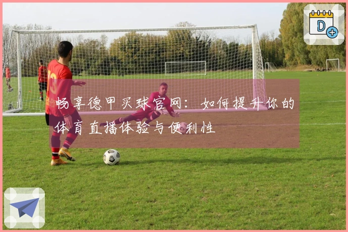 畅享德甲买球官网：如何提升你的体育直播体验与便利性