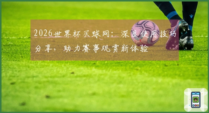 2026世界杯买球网：深度使用技巧分享，助力赛事观赏新体验