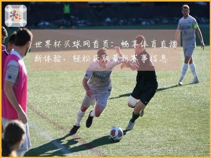 世界杯买球网首页：畅享体育直播新体验，轻松获取最新赛事信息