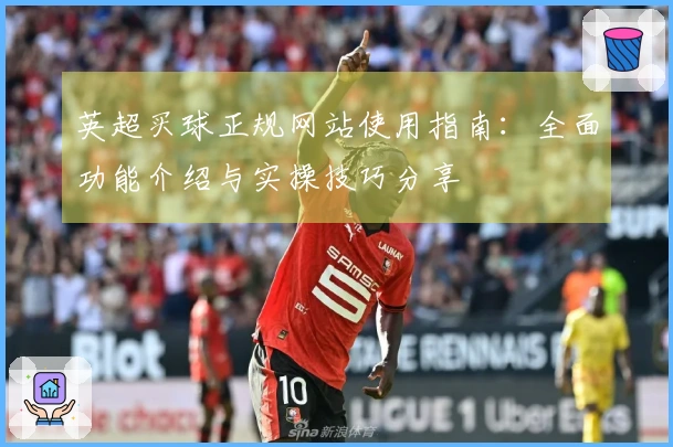 英超买球正规网站使用指南：全面功能介绍与实操技巧分享