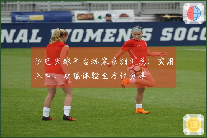 沙巴买球平台玩家亲测汇总：实用入口、功能体验全方位分享
