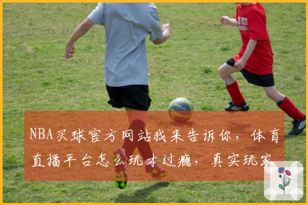 NBA买球官方网站我来告诉你，体育直播平台怎么玩才过瘾，真实玩家体验分享