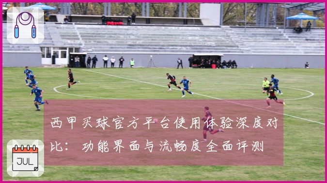 西甲买球官方平台使用体验深度对比：功能界面与流畅度全面评测