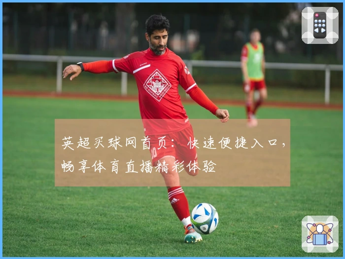 英超买球网首页：快速便捷入口，畅享体育直播精彩体验