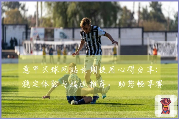 意甲买球网站长期使用心得分享：稳定体验与精选推荐，助您畅享赛事精彩