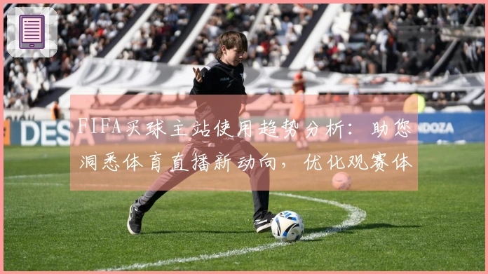 FIFA买球主站使用趋势分析：助您洞悉体育直播新动向，优化观赛体验