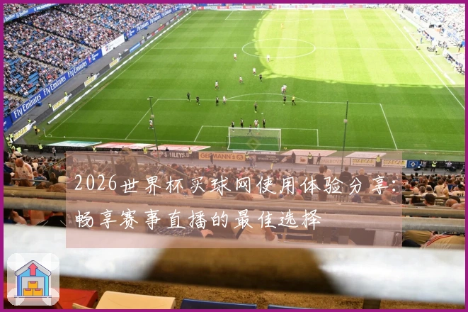 2026世界杯买球网使用体验分享：畅享赛事直播的最佳选择